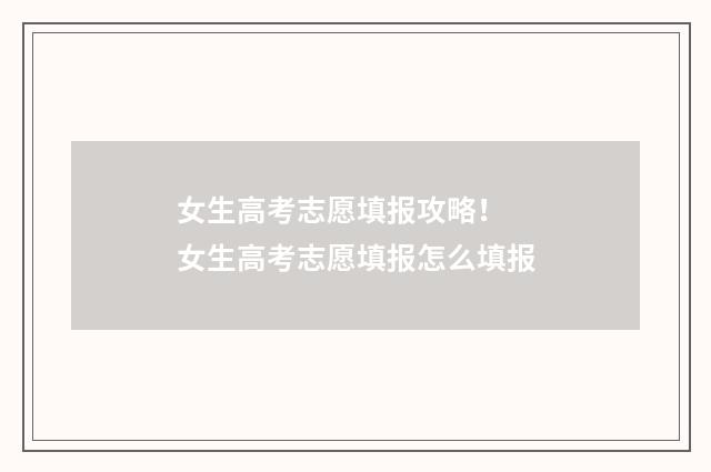 女生高考志愿填报攻略！ 女生高考志愿填报怎么填报