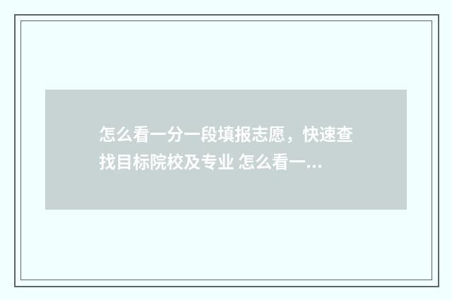 怎么看一分一段填报志愿，快速查找目标院校及专业 怎么看一分一段表和位次