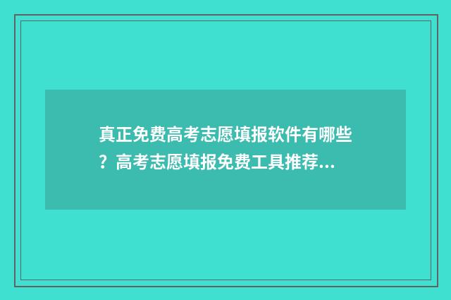 真正免费高考志愿填报软件有哪些？高考志愿填报免费工具推荐 免费高考志愿填报服务平台