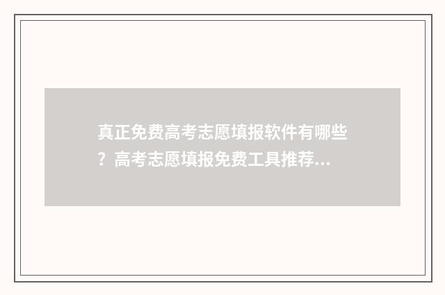真正免费高考志愿填报软件有哪些？高考志愿填报免费工具推荐 免费高考志愿填报服务平台