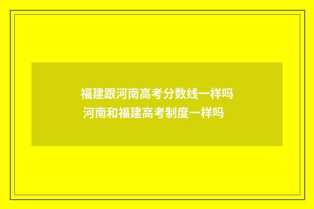 福建跟河南高考分数线一样吗 河南和福建高考制度一样吗