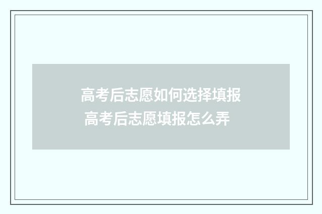 高考后志愿如何选择填报 高考后志愿填报怎么弄