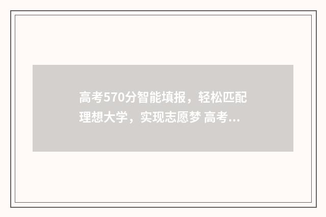高考570分智能填报，轻松匹配理想大学，实现志愿梦 高考智能填志愿