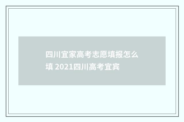 四川宜家高考志愿填报怎么填 2021四川高考宜宾