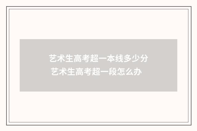 艺术生高考超一本线多少分 艺术生高考超一段怎么办