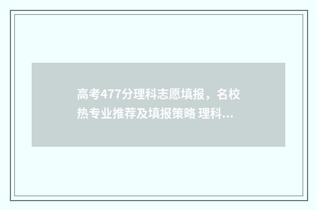 高考477分理科志愿填报，名校热专业推荐及填报策略 理科高考477分怎么样