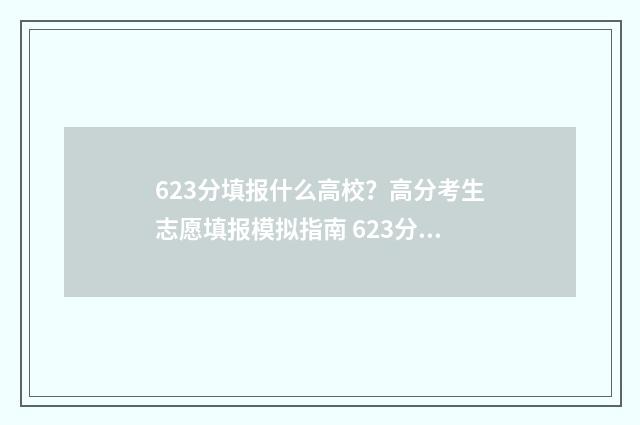 623分填报什么高校？高分考生志愿填报模拟指南 623分高考