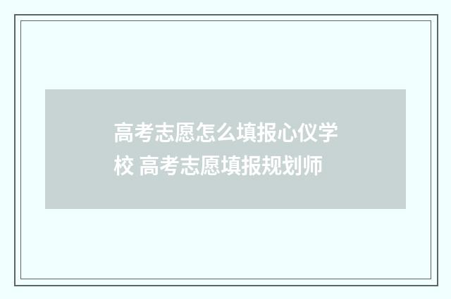 高考志愿怎么填报心仪学校 高考志愿填报规划师
