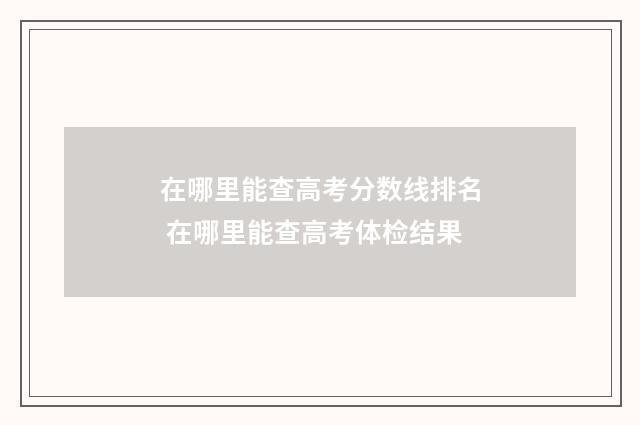 在哪里能查高考分数线排名 在哪里能查高考体检结果