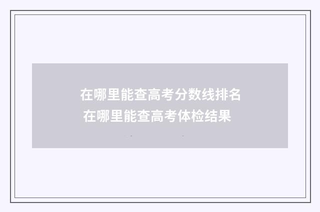 在哪里能查高考分数线排名 在哪里能查高考体检结果