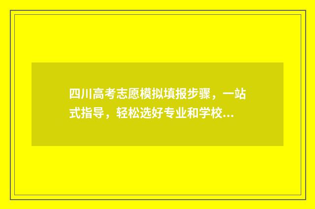 四川高考志愿模拟填报步骤，一站式指导，轻松选好专业和学校 四川高考志愿模板图片