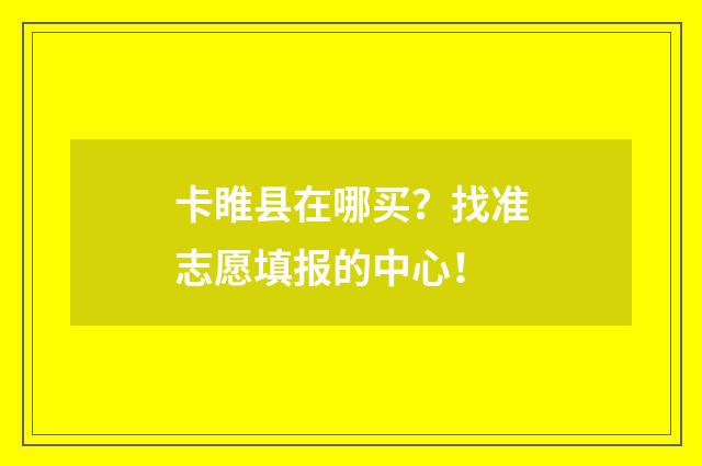 卡睢县在哪买？找准志愿填报的中心！