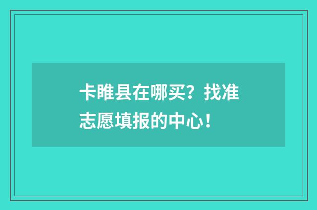 卡睢县在哪买？找准志愿填报的中心！