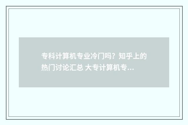 专科计算机专业冷门吗？知乎上的热门讨论汇总 大专计算机专业