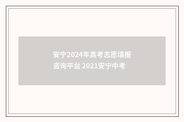 安宁2024年高考志愿填报咨询平台 2021安宁中考