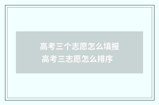 高考三个志愿怎么填报 高考三志愿怎么排序