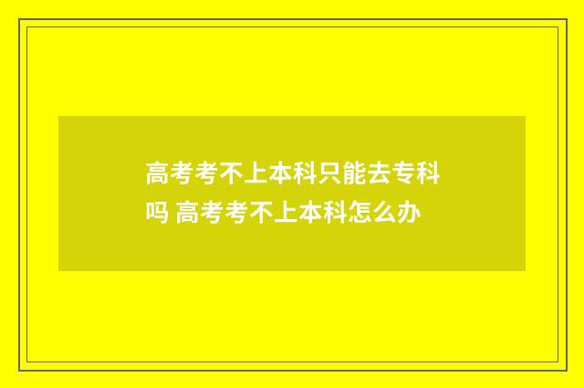 高考考不上本科只能去专科吗 高考考不上本科怎么办