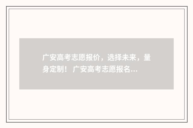 广安高考志愿报价，选择未来，量身定制！ 广安高考志愿报名网站