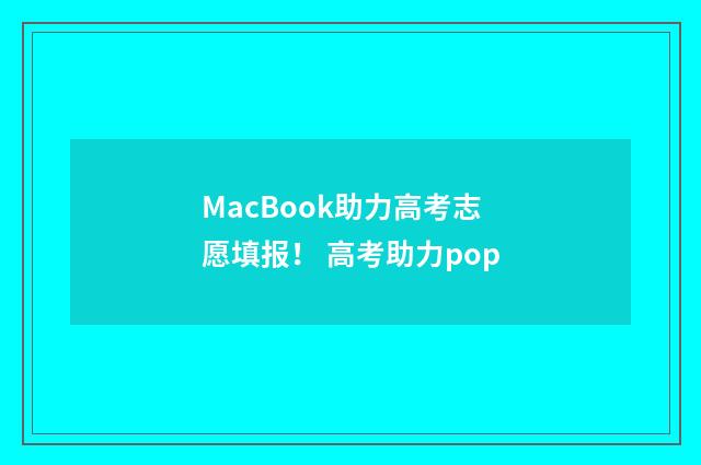 MacBook助力高考志愿填报！ 高考助力pop