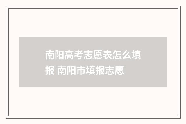 南阳高考志愿表怎么填报 南阳市填报志愿