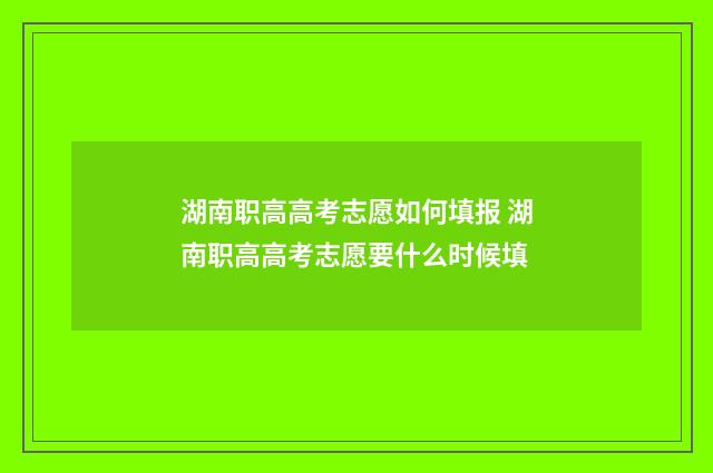 湖南职高高考志愿如何填报 湖南职高高考志愿要什么时候填