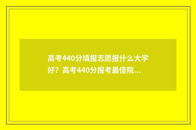 高考440分填报志愿报什么大学好？高考440分报考最佳院校推荐 高考440分报什么学校
