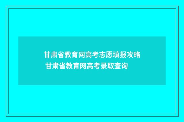 甘肃省教育网高考志愿填报攻略 甘肃省教育网高考录取查询