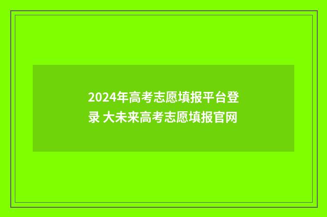 2024年高考志愿填报平台登录 大未来高考志愿填报官网
