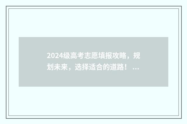 2024级高考志愿填报攻略，规划未来，选择适合的道路！ 2024年高考填报志愿