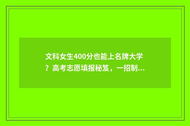 文科女生400分也能上名牌大学？高考志愿填报秘笈，一招制胜！ 文科女生400分也很差吗