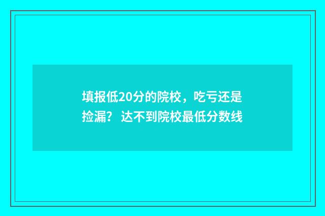 填报低20分的院校，吃亏还是捡漏？ 达不到院校最低分数线