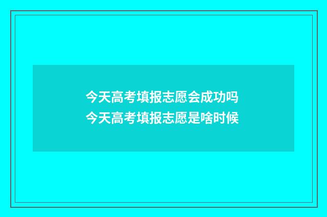 今天高考填报志愿会成功吗 今天高考填报志愿是啥时候