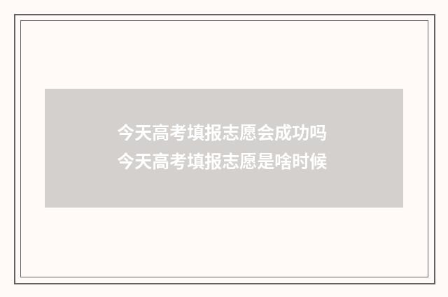 今天高考填报志愿会成功吗 今天高考填报志愿是啥时候