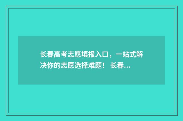 长春高考志愿填报入口，一站式解决你的志愿选择难题！ 长春高考志愿填报时间