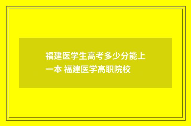 福建医学生高考多少分能上一本 福建医学高职院校