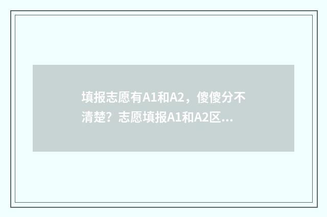 填报志愿有A1和A2，傻傻分不清楚？志愿填报A1和A2区别解析 报志愿a类和b类一起报吗