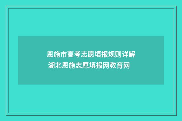 恩施市高考志愿填报规则详解 湖北恩施志愿填报网教育网