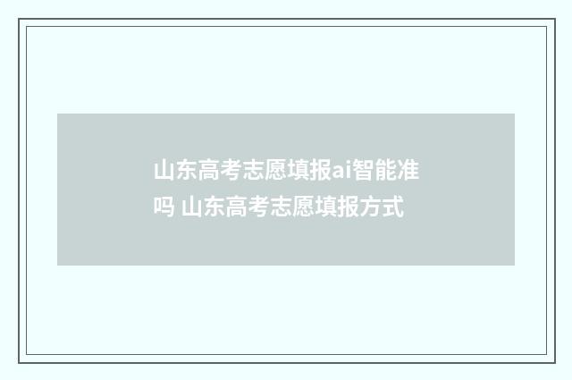 山东高考志愿填报ai智能准吗 山东高考志愿填报方式