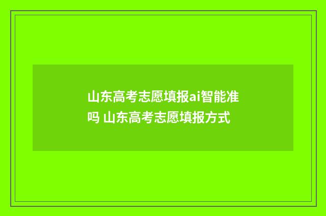 山东高考志愿填报ai智能准吗 山东高考志愿填报方式