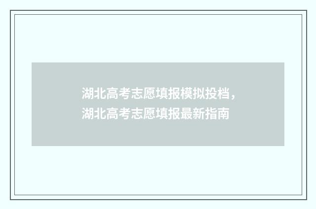 湖北高考志愿填报模拟投档，湖北高考志愿填报最新指南