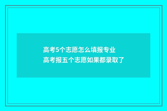 高考5个志愿怎么填报专业 高考报五个志愿如果都录取了