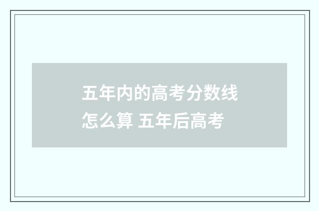 五年内的高考分数线怎么算 五年后高考