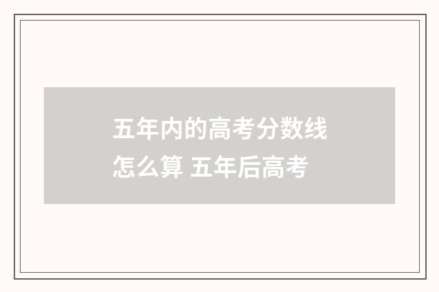 五年内的高考分数线怎么算 五年后高考