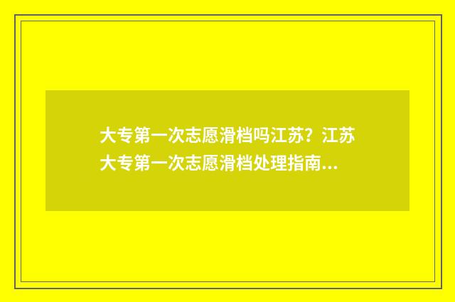 大专第一次志愿滑档吗江苏？江苏大专第一次志愿滑档处理指南 专科批第一次志愿什么意思