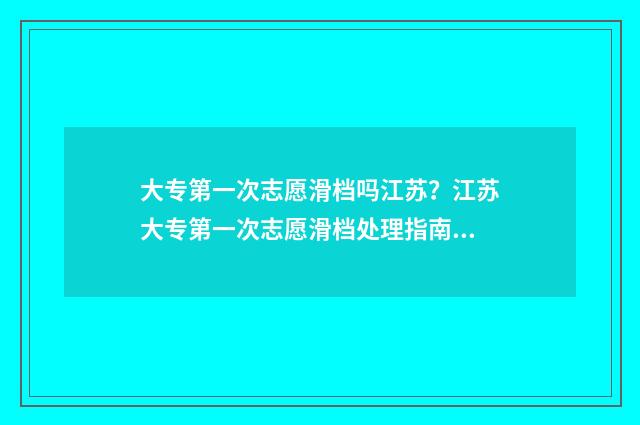 大专第一次志愿滑档吗江苏？江苏大专第一次志愿滑档处理指南 专科批第一次志愿什么意思
