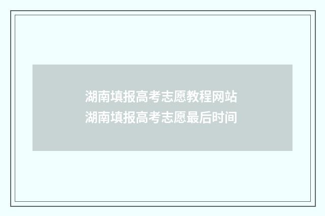 湖南填报高考志愿教程网站 湖南填报高考志愿最后时间