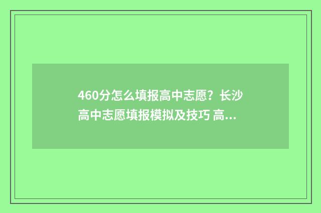 460分怎么填报高中志愿？长沙高中志愿填报模拟及技巧 高考成绩460分填什么学校好