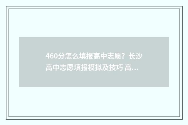 460分怎么填报高中志愿？长沙高中志愿填报模拟及技巧 高考成绩460分填什么学校好