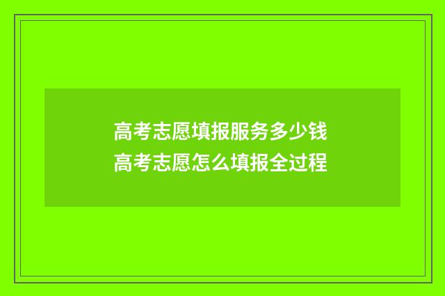高考志愿填报服务多少钱 高考志愿怎么填报全过程