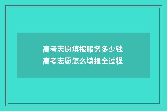高考志愿填报服务多少钱 高考志愿怎么填报全过程